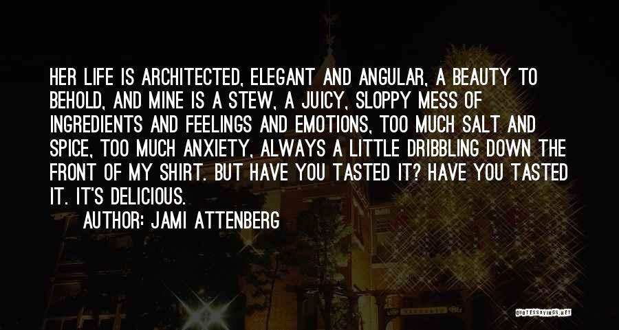 Jami Attenberg Quotes: Her Life Is Architected, Elegant And Angular, A Beauty To Behold, And Mine Is A Stew, A Juicy, Sloppy Mess