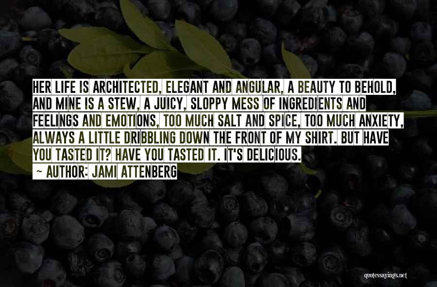 Jami Attenberg Quotes: Her Life Is Architected, Elegant And Angular, A Beauty To Behold, And Mine Is A Stew, A Juicy, Sloppy Mess
