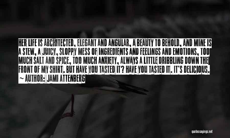 Jami Attenberg Quotes: Her Life Is Architected, Elegant And Angular, A Beauty To Behold, And Mine Is A Stew, A Juicy, Sloppy Mess