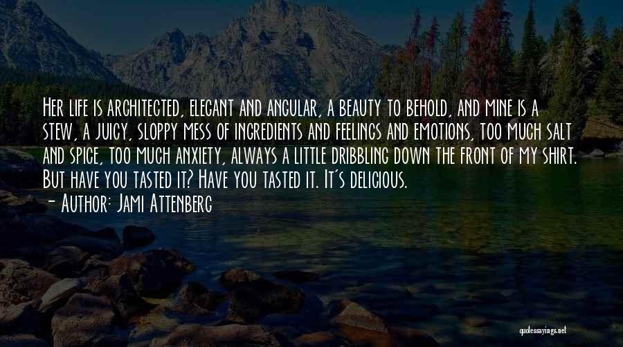 Jami Attenberg Quotes: Her Life Is Architected, Elegant And Angular, A Beauty To Behold, And Mine Is A Stew, A Juicy, Sloppy Mess