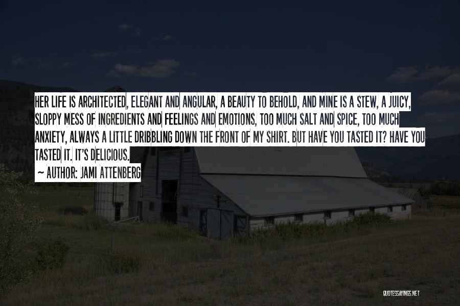 Jami Attenberg Quotes: Her Life Is Architected, Elegant And Angular, A Beauty To Behold, And Mine Is A Stew, A Juicy, Sloppy Mess