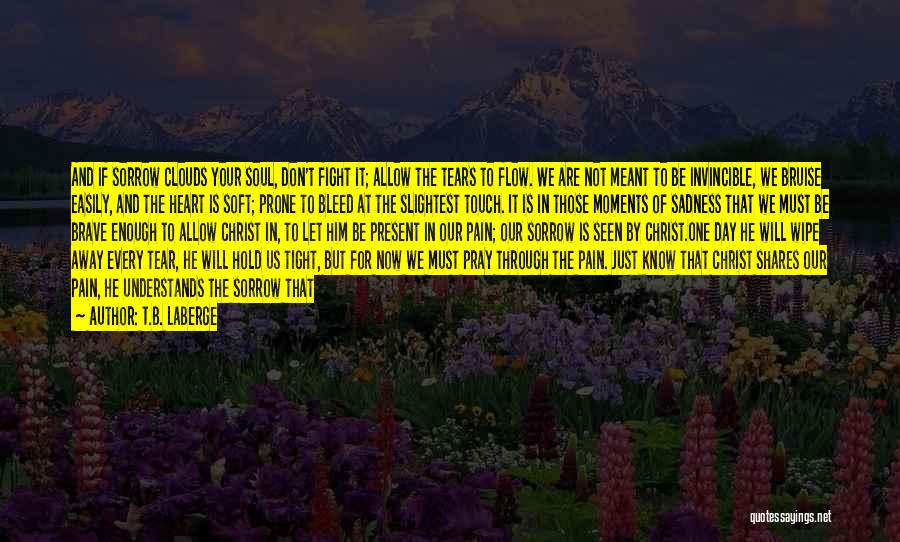 T.B. LaBerge Quotes: And If Sorrow Clouds Your Soul, Don't Fight It; Allow The Tears To Flow. We Are Not Meant To Be