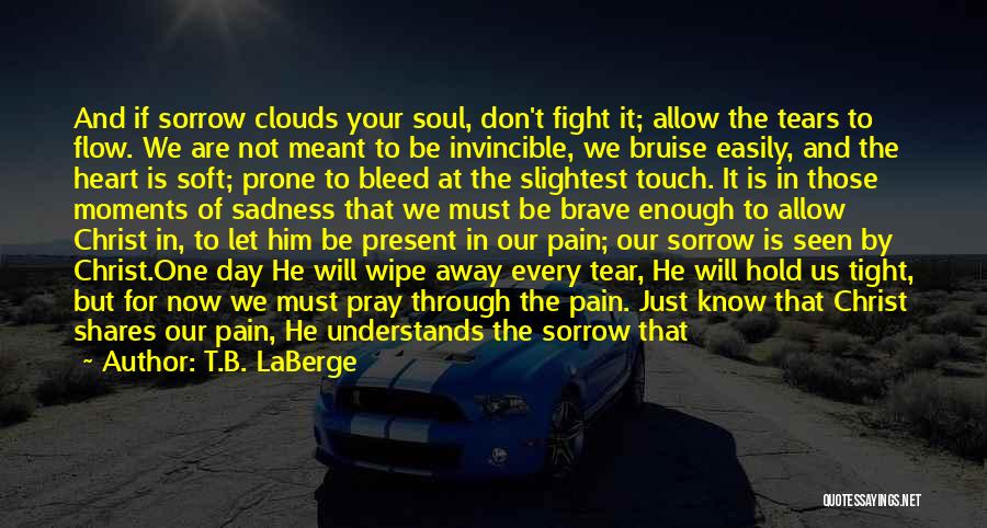 T.B. LaBerge Quotes: And If Sorrow Clouds Your Soul, Don't Fight It; Allow The Tears To Flow. We Are Not Meant To Be