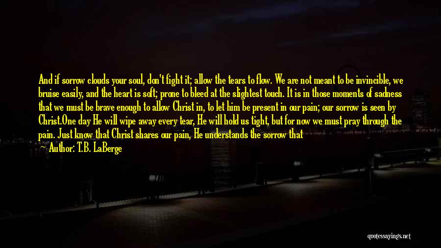 T.B. LaBerge Quotes: And If Sorrow Clouds Your Soul, Don't Fight It; Allow The Tears To Flow. We Are Not Meant To Be