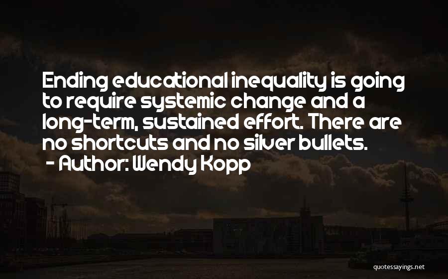 Wendy Kopp Quotes: Ending Educational Inequality Is Going To Require Systemic Change And A Long-term, Sustained Effort. There Are No Shortcuts And No