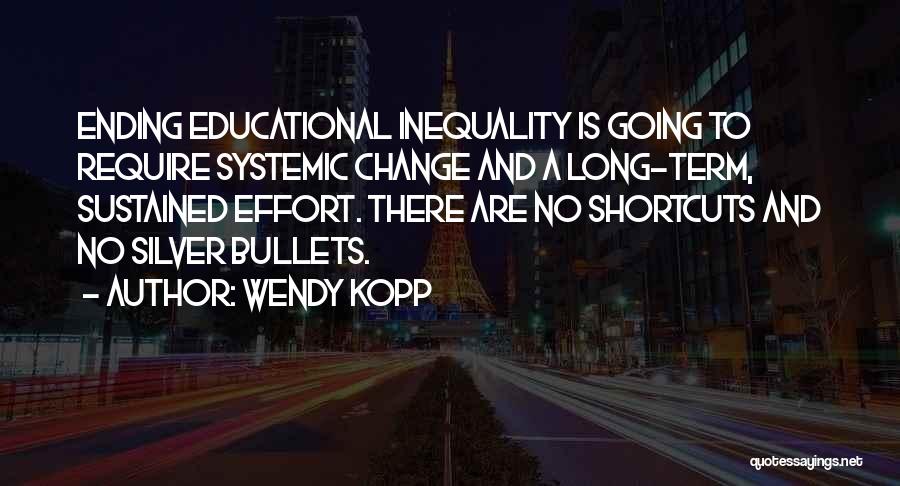 Wendy Kopp Quotes: Ending Educational Inequality Is Going To Require Systemic Change And A Long-term, Sustained Effort. There Are No Shortcuts And No