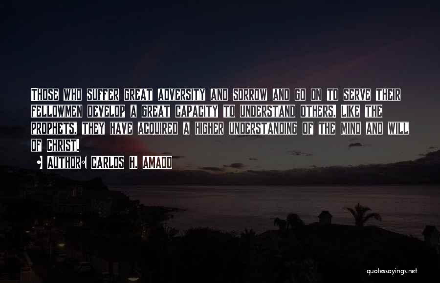 CARLOS H. AMADO Quotes: Those Who Suffer Great Adversity And Sorrow And Go On To Serve Their Fellowmen Develop A Great Capacity To Understand