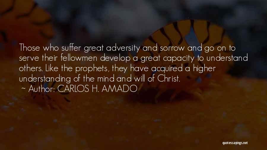 CARLOS H. AMADO Quotes: Those Who Suffer Great Adversity And Sorrow And Go On To Serve Their Fellowmen Develop A Great Capacity To Understand