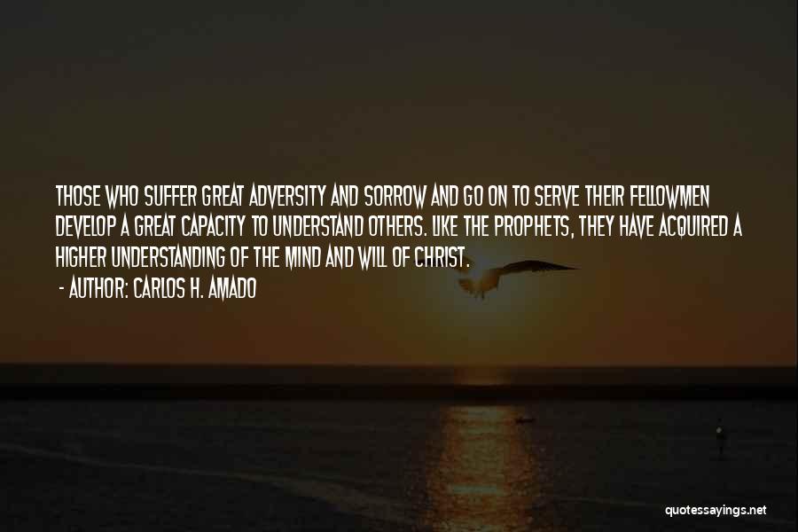 CARLOS H. AMADO Quotes: Those Who Suffer Great Adversity And Sorrow And Go On To Serve Their Fellowmen Develop A Great Capacity To Understand