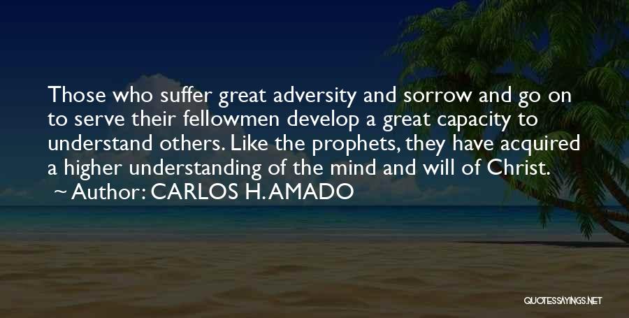 CARLOS H. AMADO Quotes: Those Who Suffer Great Adversity And Sorrow And Go On To Serve Their Fellowmen Develop A Great Capacity To Understand