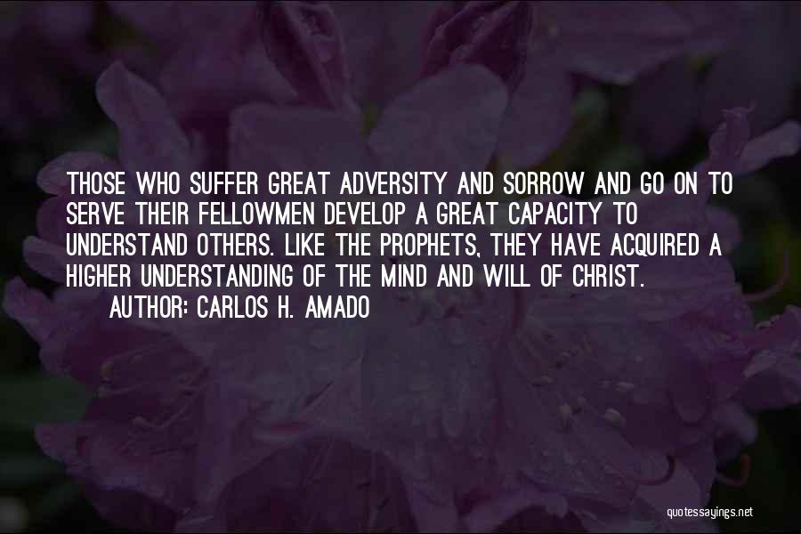 CARLOS H. AMADO Quotes: Those Who Suffer Great Adversity And Sorrow And Go On To Serve Their Fellowmen Develop A Great Capacity To Understand