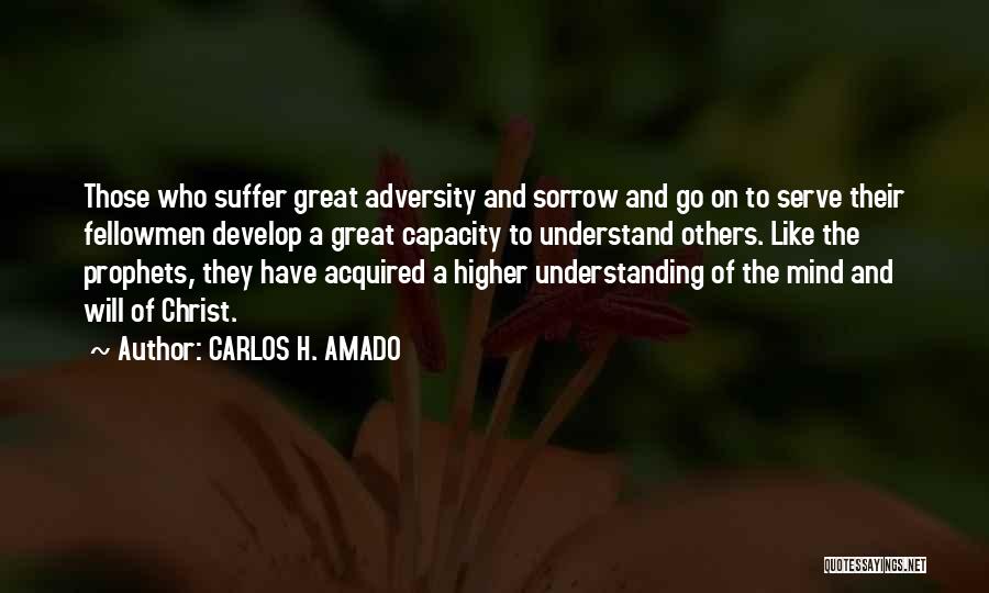 CARLOS H. AMADO Quotes: Those Who Suffer Great Adversity And Sorrow And Go On To Serve Their Fellowmen Develop A Great Capacity To Understand