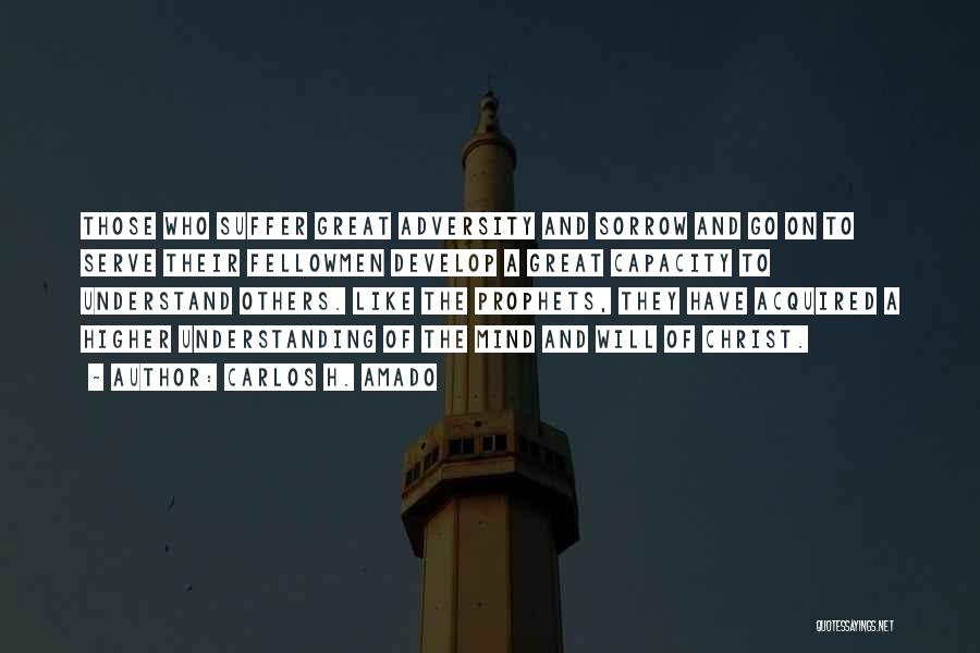 CARLOS H. AMADO Quotes: Those Who Suffer Great Adversity And Sorrow And Go On To Serve Their Fellowmen Develop A Great Capacity To Understand