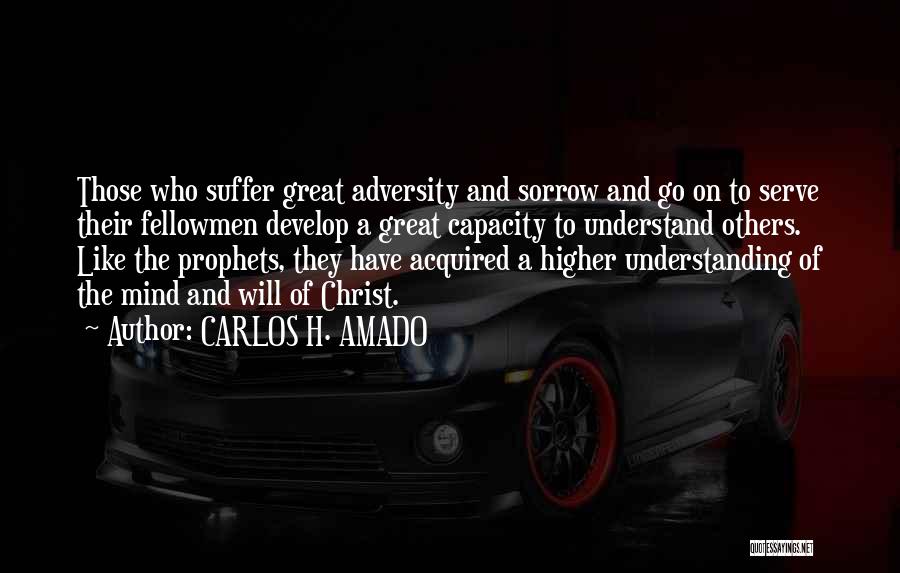 CARLOS H. AMADO Quotes: Those Who Suffer Great Adversity And Sorrow And Go On To Serve Their Fellowmen Develop A Great Capacity To Understand