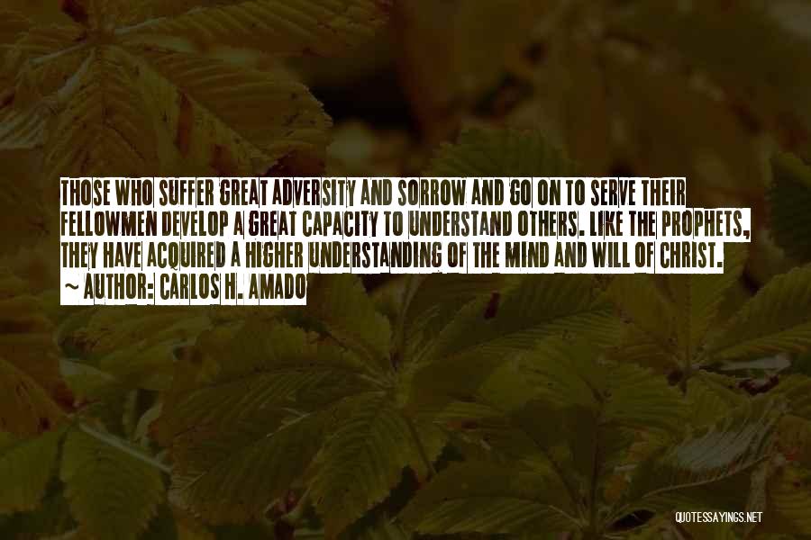 CARLOS H. AMADO Quotes: Those Who Suffer Great Adversity And Sorrow And Go On To Serve Their Fellowmen Develop A Great Capacity To Understand