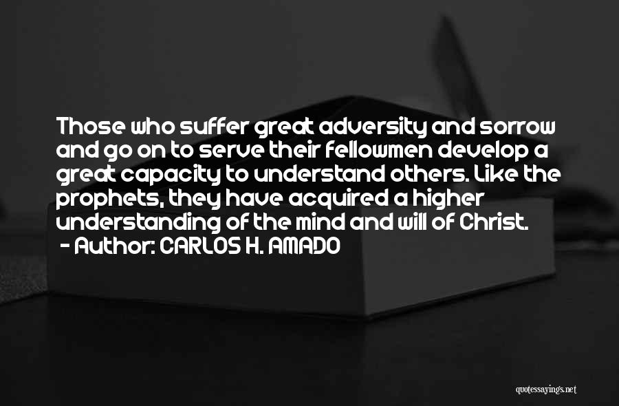 CARLOS H. AMADO Quotes: Those Who Suffer Great Adversity And Sorrow And Go On To Serve Their Fellowmen Develop A Great Capacity To Understand