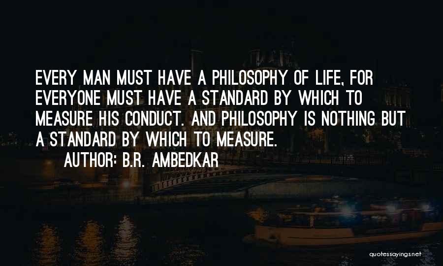 B.R. Ambedkar Quotes: Every Man Must Have A Philosophy Of Life, For Everyone Must Have A Standard By Which To Measure His Conduct.