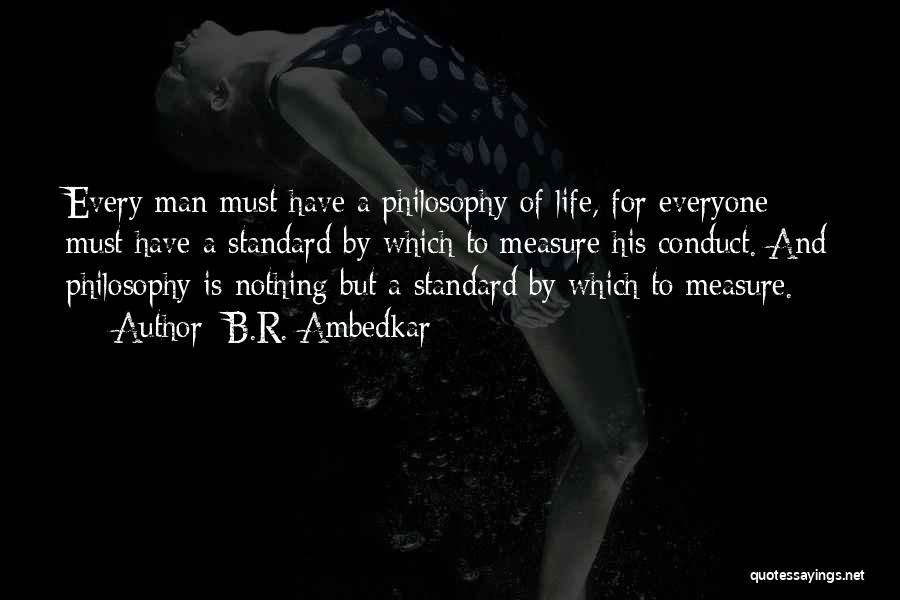 B.R. Ambedkar Quotes: Every Man Must Have A Philosophy Of Life, For Everyone Must Have A Standard By Which To Measure His Conduct.