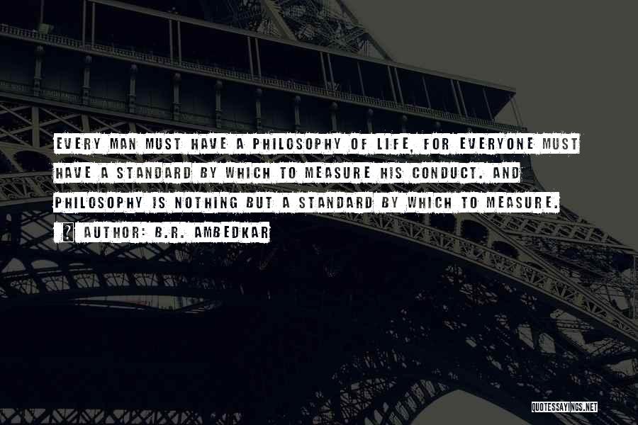 B.R. Ambedkar Quotes: Every Man Must Have A Philosophy Of Life, For Everyone Must Have A Standard By Which To Measure His Conduct.