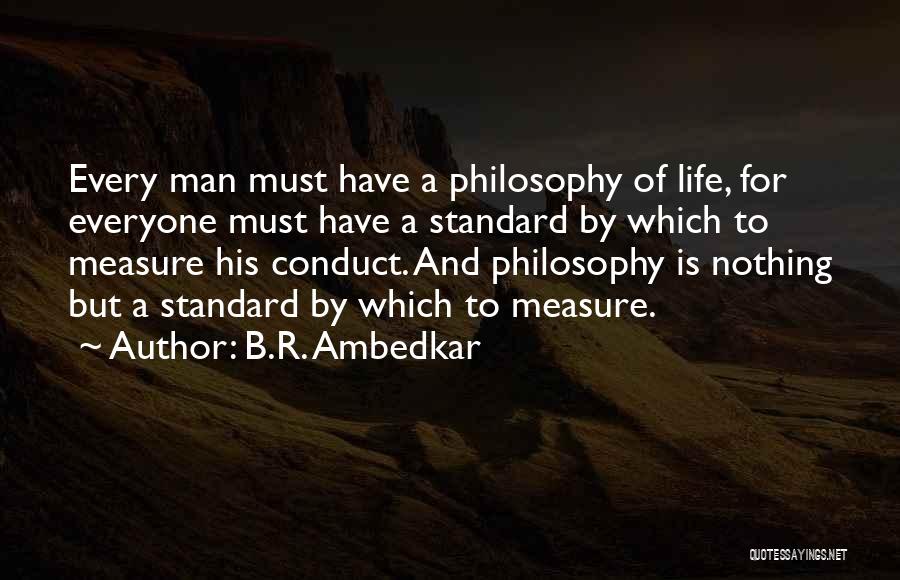 B.R. Ambedkar Quotes: Every Man Must Have A Philosophy Of Life, For Everyone Must Have A Standard By Which To Measure His Conduct.