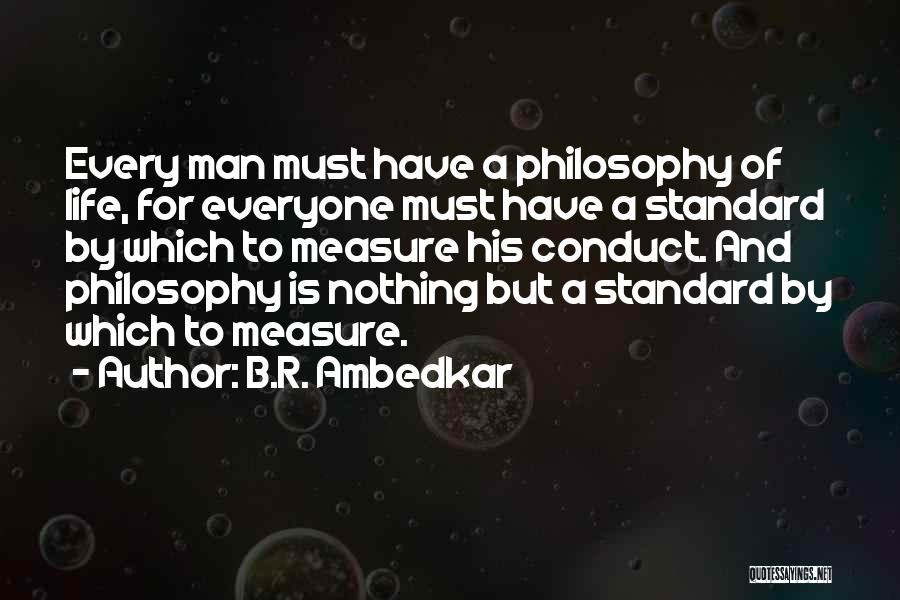 B.R. Ambedkar Quotes: Every Man Must Have A Philosophy Of Life, For Everyone Must Have A Standard By Which To Measure His Conduct.