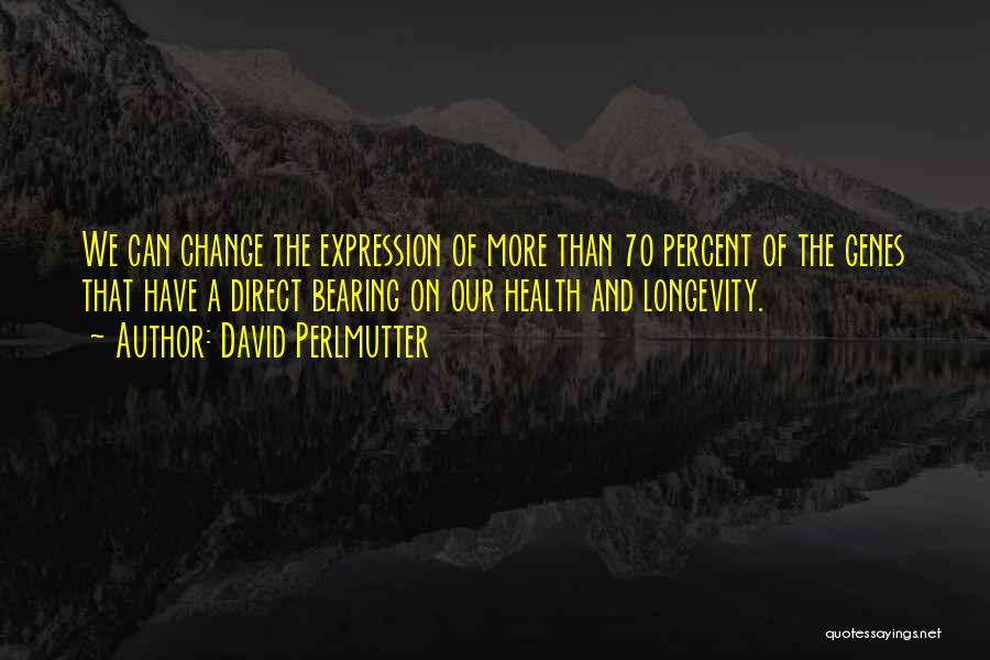 David Perlmutter Quotes: We Can Change The Expression Of More Than 70 Percent Of The Genes That Have A Direct Bearing On Our