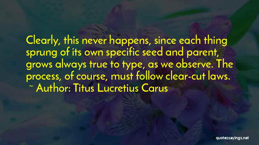Titus Lucretius Carus Quotes: Clearly, This Never Happens, Since Each Thing Sprung Of Its Own Specific Seed And Parent, Grows Always True To Type,