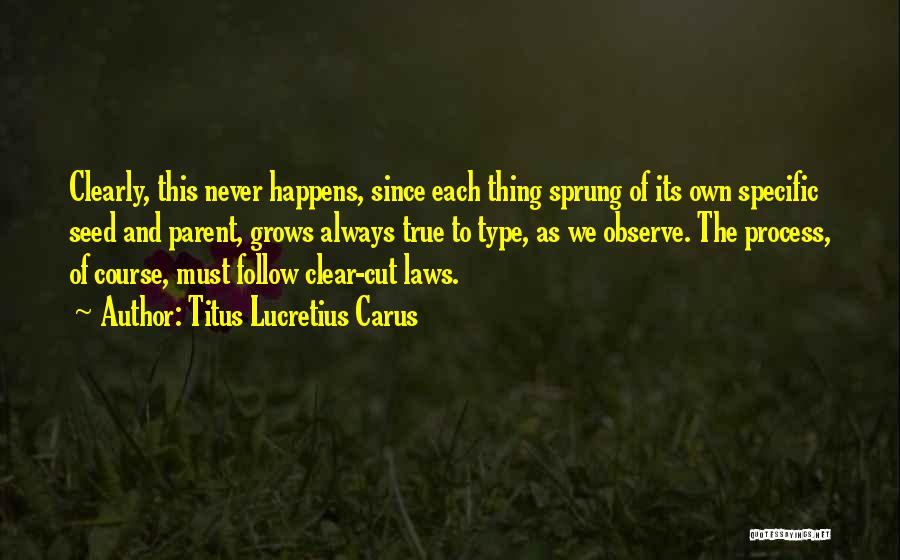 Titus Lucretius Carus Quotes: Clearly, This Never Happens, Since Each Thing Sprung Of Its Own Specific Seed And Parent, Grows Always True To Type,