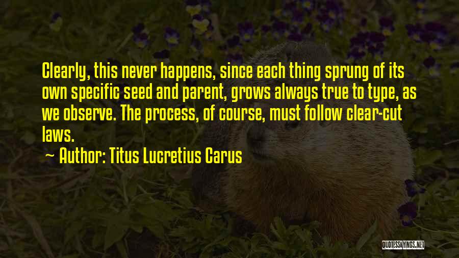 Titus Lucretius Carus Quotes: Clearly, This Never Happens, Since Each Thing Sprung Of Its Own Specific Seed And Parent, Grows Always True To Type,