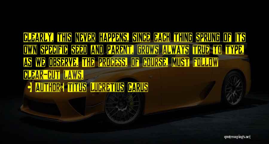 Titus Lucretius Carus Quotes: Clearly, This Never Happens, Since Each Thing Sprung Of Its Own Specific Seed And Parent, Grows Always True To Type,