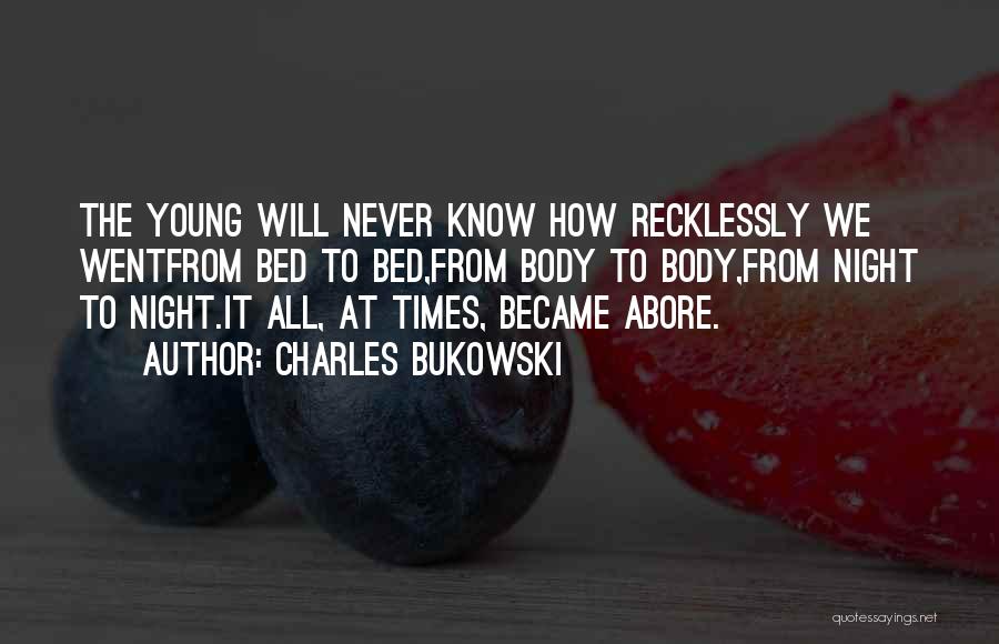 Charles Bukowski Quotes: The Young Will Never Know How Recklessly We Wentfrom Bed To Bed,from Body To Body,from Night To Night.it All, At