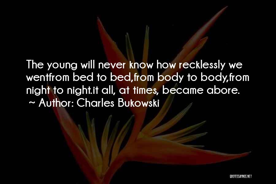 Charles Bukowski Quotes: The Young Will Never Know How Recklessly We Wentfrom Bed To Bed,from Body To Body,from Night To Night.it All, At