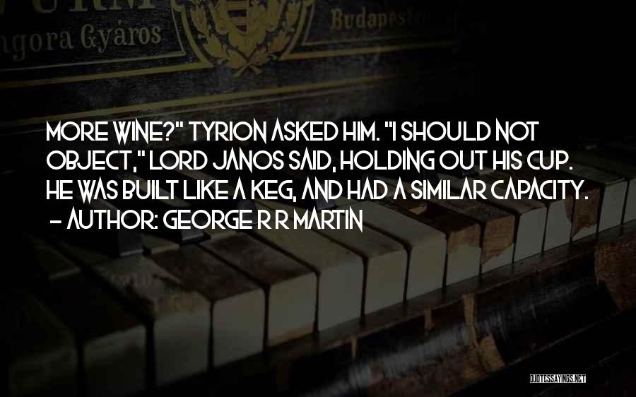 George R R Martin Quotes: More Wine? Tyrion Asked Him. I Should Not Object, Lord Janos Said, Holding Out His Cup. He Was Built Like