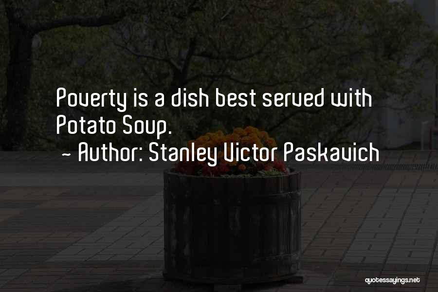 Stanley Victor Paskavich Quotes: Poverty Is A Dish Best Served With Potato Soup.