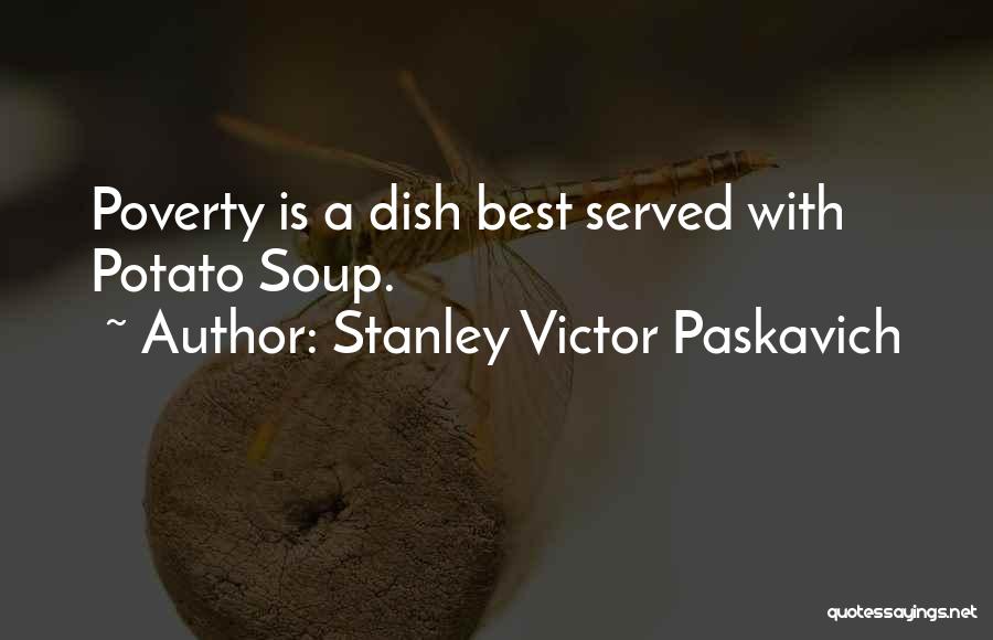 Stanley Victor Paskavich Quotes: Poverty Is A Dish Best Served With Potato Soup.
