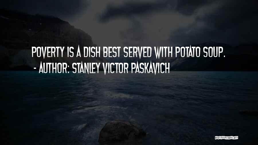 Stanley Victor Paskavich Quotes: Poverty Is A Dish Best Served With Potato Soup.