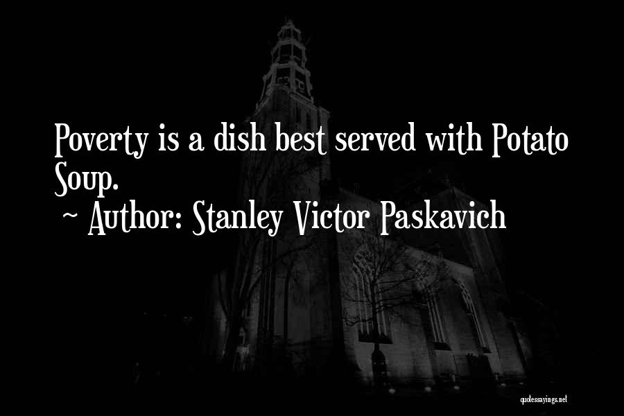 Stanley Victor Paskavich Quotes: Poverty Is A Dish Best Served With Potato Soup.