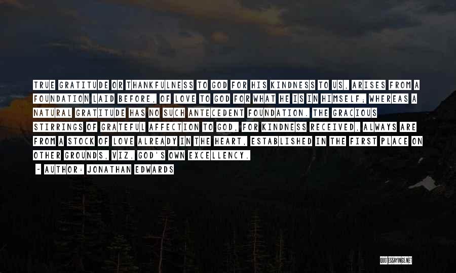 Jonathan Edwards Quotes: True Gratitude Or Thankfulness To God For His Kindness To Us, Arises From A Foundation Laid Before, Of Love To