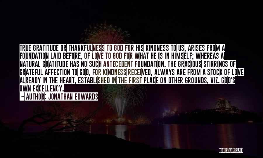 Jonathan Edwards Quotes: True Gratitude Or Thankfulness To God For His Kindness To Us, Arises From A Foundation Laid Before, Of Love To