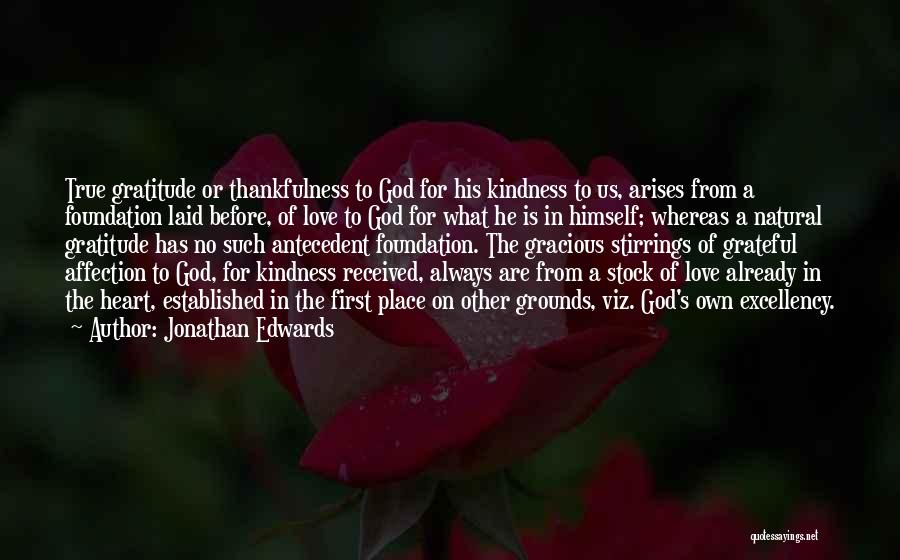 Jonathan Edwards Quotes: True Gratitude Or Thankfulness To God For His Kindness To Us, Arises From A Foundation Laid Before, Of Love To