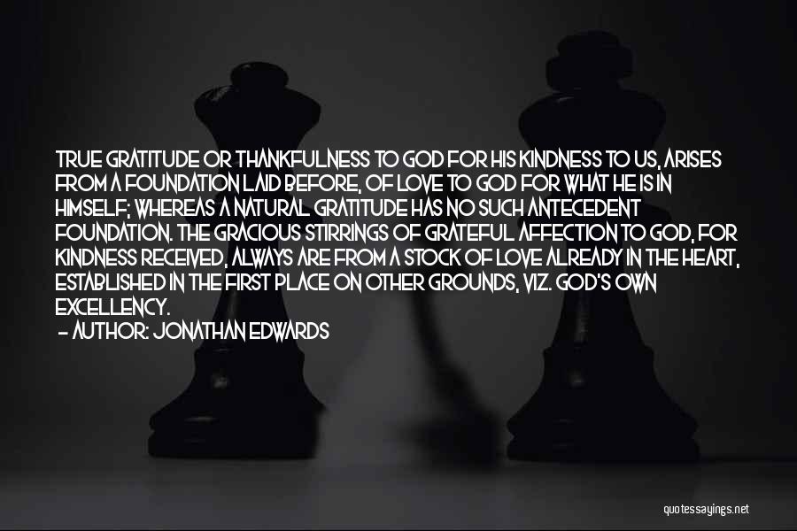 Jonathan Edwards Quotes: True Gratitude Or Thankfulness To God For His Kindness To Us, Arises From A Foundation Laid Before, Of Love To