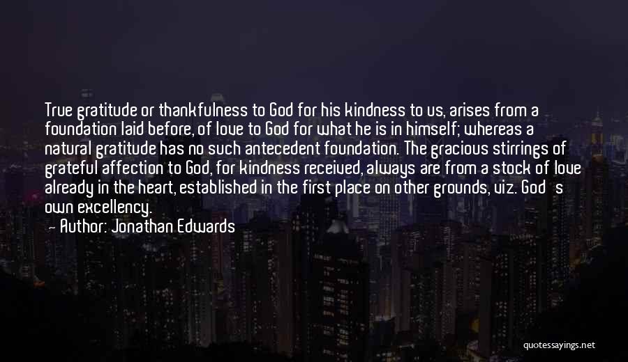 Jonathan Edwards Quotes: True Gratitude Or Thankfulness To God For His Kindness To Us, Arises From A Foundation Laid Before, Of Love To