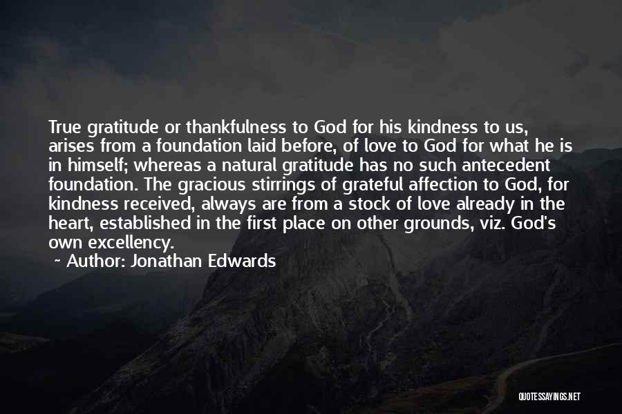 Jonathan Edwards Quotes: True Gratitude Or Thankfulness To God For His Kindness To Us, Arises From A Foundation Laid Before, Of Love To