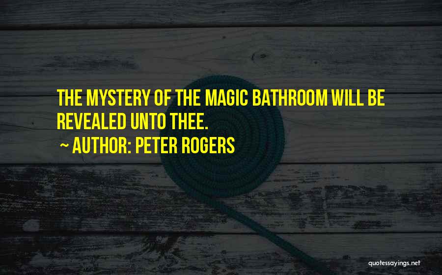 Peter Rogers Quotes: The Mystery Of The Magic Bathroom Will Be Revealed Unto Thee.