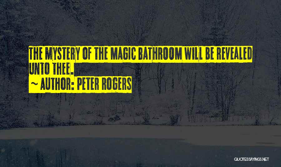 Peter Rogers Quotes: The Mystery Of The Magic Bathroom Will Be Revealed Unto Thee.