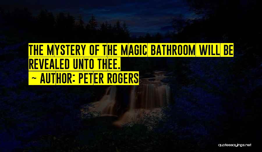 Peter Rogers Quotes: The Mystery Of The Magic Bathroom Will Be Revealed Unto Thee.