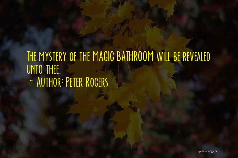 Peter Rogers Quotes: The Mystery Of The Magic Bathroom Will Be Revealed Unto Thee.