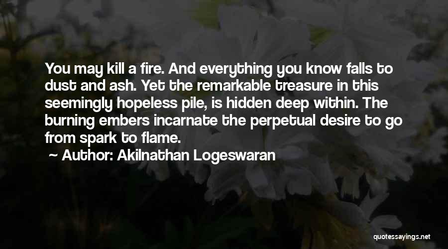 Akilnathan Logeswaran Quotes: You May Kill A Fire. And Everything You Know Falls To Dust And Ash. Yet The Remarkable Treasure In This