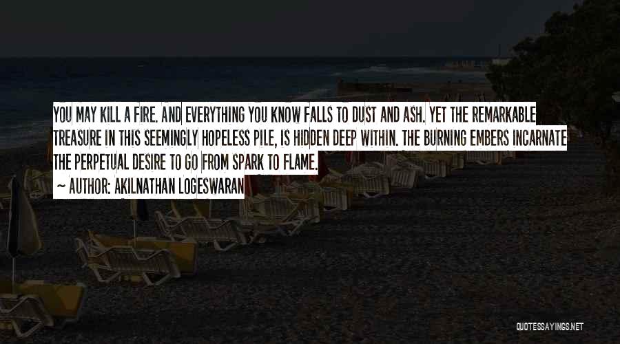 Akilnathan Logeswaran Quotes: You May Kill A Fire. And Everything You Know Falls To Dust And Ash. Yet The Remarkable Treasure In This