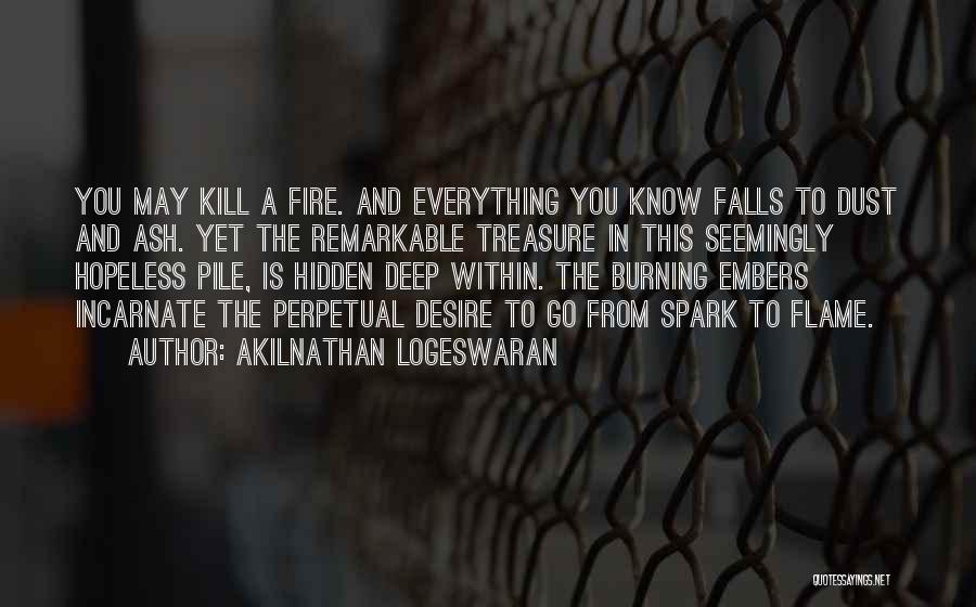 Akilnathan Logeswaran Quotes: You May Kill A Fire. And Everything You Know Falls To Dust And Ash. Yet The Remarkable Treasure In This